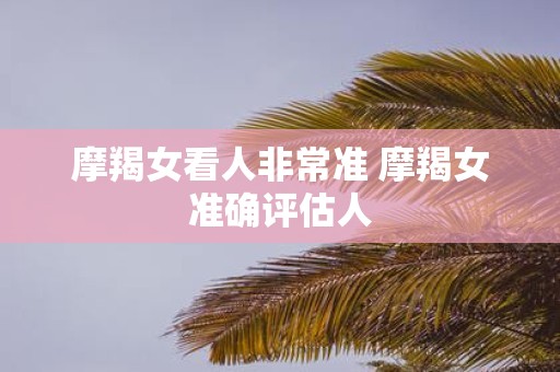 摩羯女看人非常准 摩羯女准确评估人