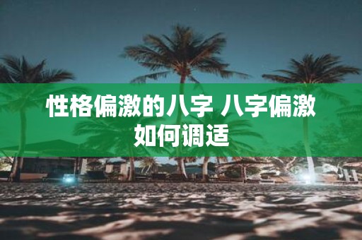 性格偏激的八字 八字偏激如何调适