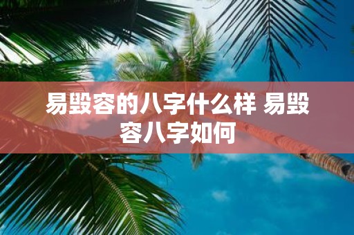 易毁容的八字什么样 易毁容八字如何