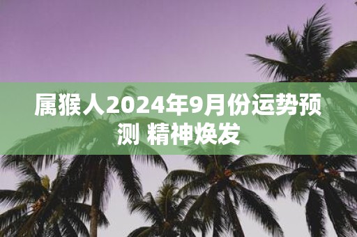 属猴人2025年9月份运势预测 精神焕发