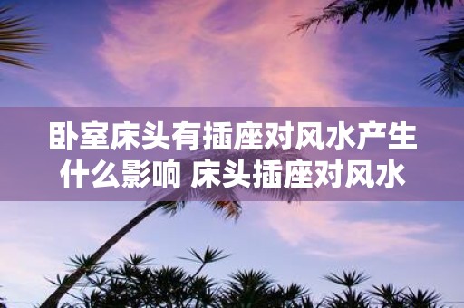 卧室床头有插座对风水产生什么影响 床头插座对风水的影响