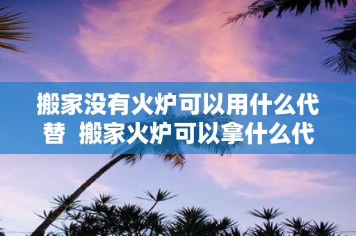 搬家没有火炉可以用什么代替 搬家火炉可以拿什么代替