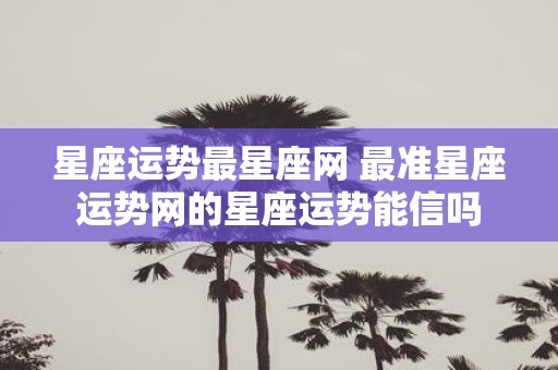 星座运势最星座网 最准星座运势网的星座运势能信吗