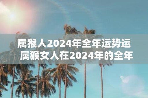 属猴人2025年全年运势运 属猴女人在2025年的全年运势