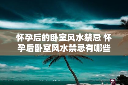 怀孕后的卧室风水禁忌 怀孕后卧室风水禁忌有哪些