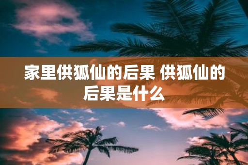 家里供狐仙的后果 供狐仙的后果是什么