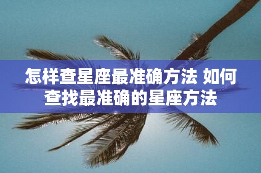 怎样查星座最准确方法 如何查找最准确的星座方法
