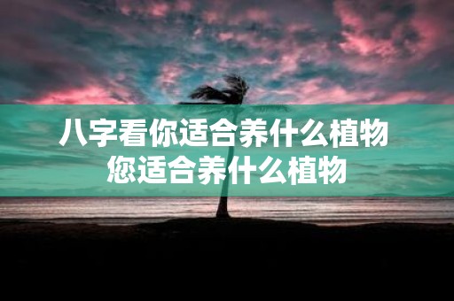 八字看你适合养什么植物 您适合养什么植物