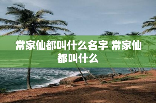 常家仙都叫什么名字 常家仙都叫什么