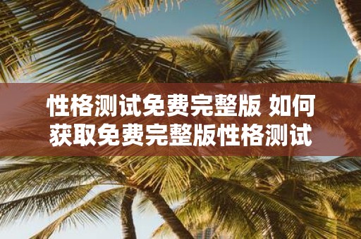 性格测试免费完整版 如何获取免费完整版性格测试