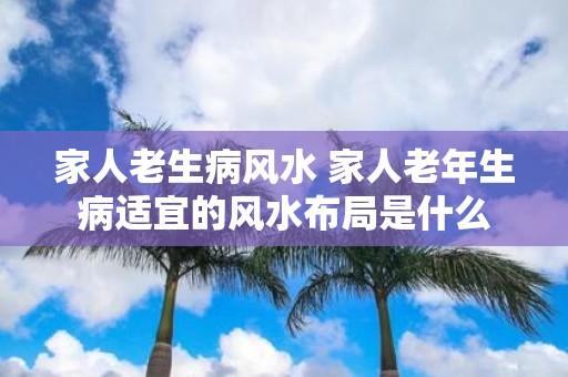 家人老生病风水 家人老年生病适宜的风水布局是什么