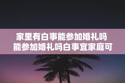 家里有白事能参加婚礼吗 能参加婚礼吗白事宜家庭可以参加吗