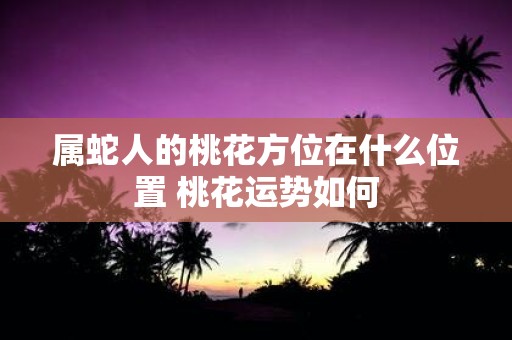 属蛇人的桃花方位在什么位置 桃花运势如何