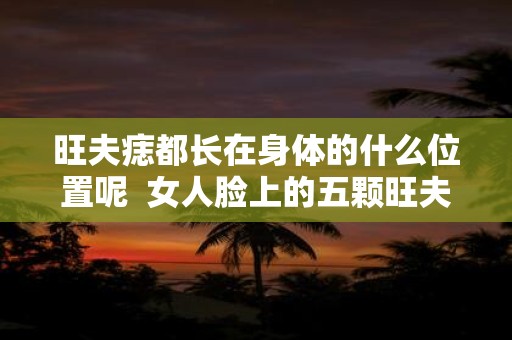 旺夫痣都长在身体的什么位置呢 女人脸上的五颗旺夫痣