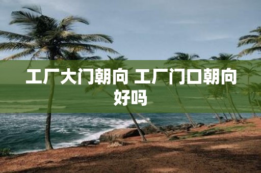 工厂大门朝向 工厂门口朝向好吗