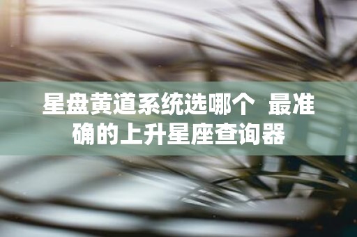 星盘黄道系统选哪个 最准确的上升星座查询器