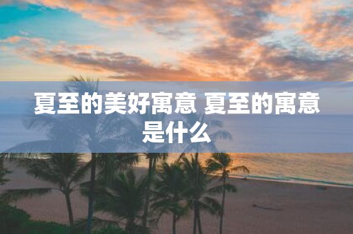 夏至的美好寓意 夏至的寓意是什么