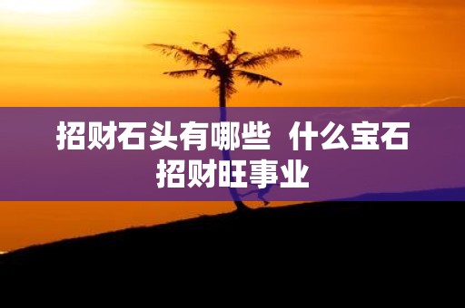 招财石头有哪些 什么宝石招财旺事业