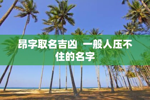 昂字取名吉凶 一般人压不住的名字