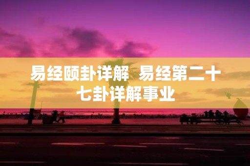 易经颐卦详解 易经第二十七卦详解事业