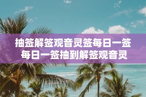 抽签解签观音灵签每日一签 每日一签抽到解签观音灵签吉凶如何