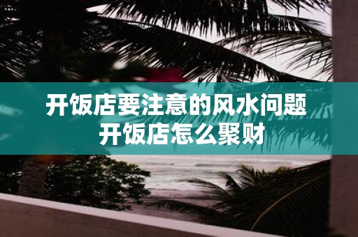 开饭店要注意的风水问题 开饭店怎么聚财