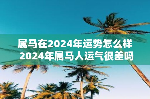 属马在2025年运势怎么样 2025年属马人运气很差吗