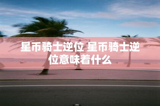 星币骑士逆位 星币骑士逆位意味着什么