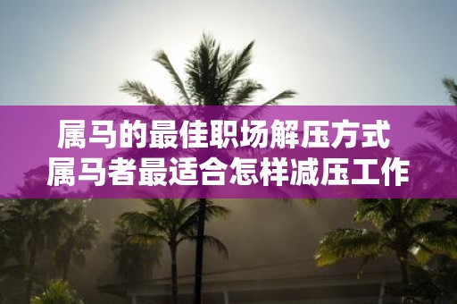 属马的最佳职场解压方式 属马者最适合怎样减压工作