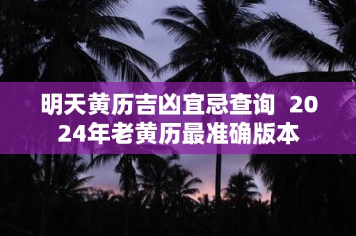 明天黄历吉凶宜忌查询 2025年老黄历最准确版本