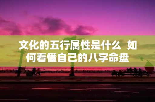 文化的五行属性是什么 如何看懂自己的八字命盘