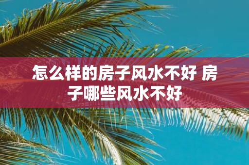 怎么样的房子风水不好 房子哪些风水不好