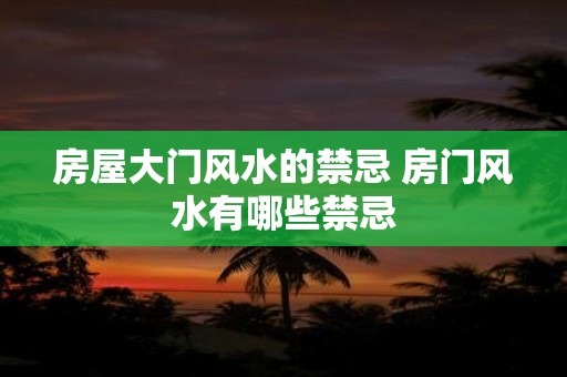 房屋大门风水的禁忌 房门风水有哪些禁忌