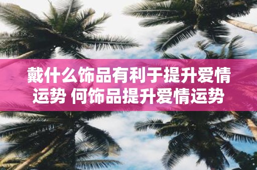 戴什么饰品有利于提升爱情运势 何饰品提升爱情运势