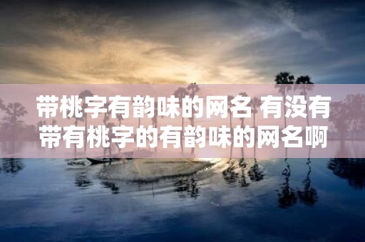 带桃字有韵味的网名 有没有带有桃字的有韵味的网名啊