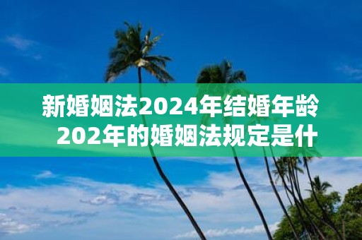 新婚姻法2025年结婚年龄 202年的婚姻法规定是什么