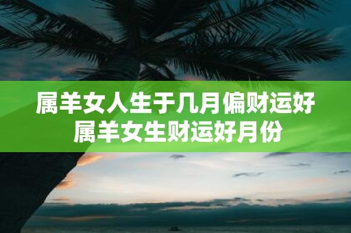 属羊女人生于几月偏财运好 属羊女生财运好月份