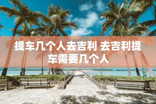 提车几个人去吉利 去吉利提车需要几个人