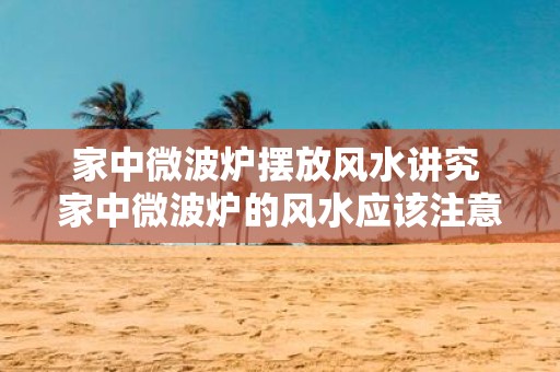 家中微波炉摆放风水讲究 家中微波炉的风水应该注意什么