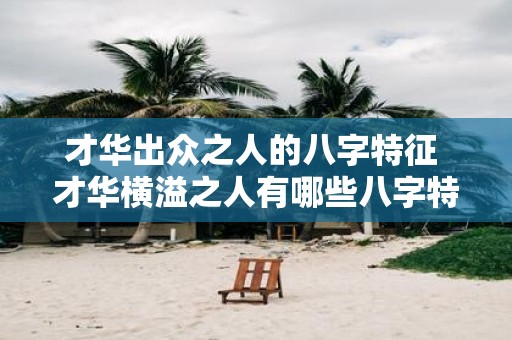 才华出众之人的八字特征 才华横溢之人有哪些八字特征