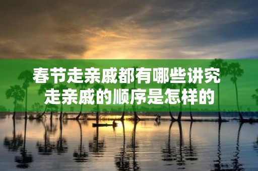 春节走亲戚都有哪些讲究 走亲戚的顺序是怎样的