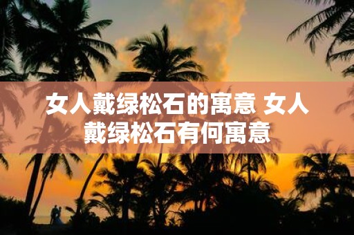 女人戴绿松石的寓意 女人戴绿松石有何寓意