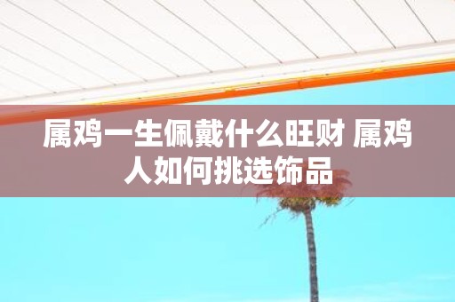 属鸡一生佩戴什么旺财 属鸡人如何挑选饰品