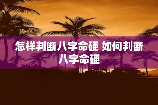 怎样判断八字命硬 如何判断八字命硬
