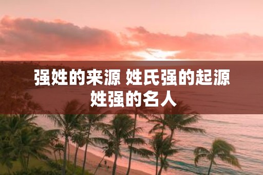 强姓的来源 姓氏强的起源 姓强的名人