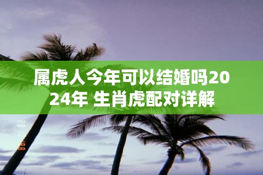 属虎人今年可以结婚吗2025年 生肖虎配对详解