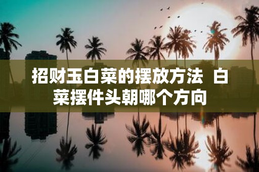 招财玉白菜的摆放方法 白菜摆件头朝哪个方向