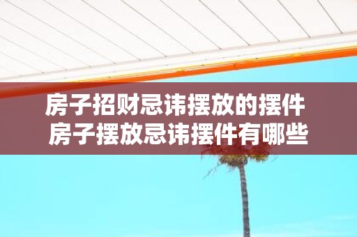 房子招财忌讳摆放的摆件 房子摆放忌讳摆件有哪些