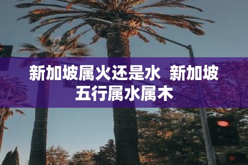 新加坡属火还是水 新加坡五行属水属木