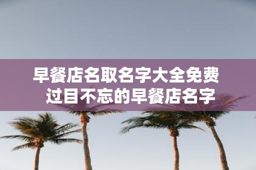 早餐店名取名字大全免费 过目不忘的早餐店名字